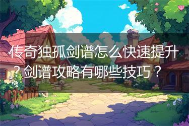 传奇独孤剑谱怎么快速提升？剑谱攻略有哪些技巧？