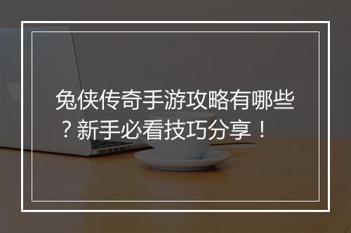 兔侠传奇手游攻略有哪些？新手必看技巧分享！