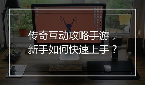 传奇互动攻略手游，新手如何快速上手？