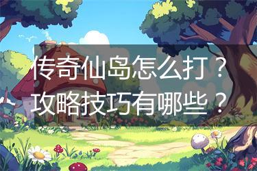 传奇仙岛怎么打？攻略技巧有哪些？
