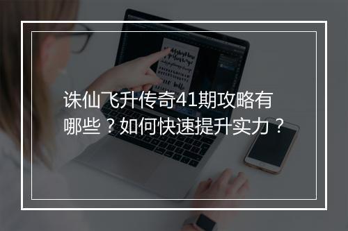 诛仙飞升传奇41期攻略有哪些？如何快速提升实力？