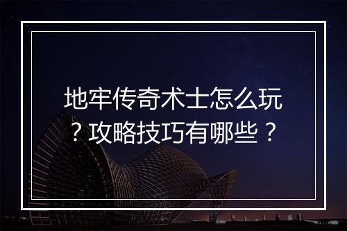 地牢传奇术士怎么玩？攻略技巧有哪些？