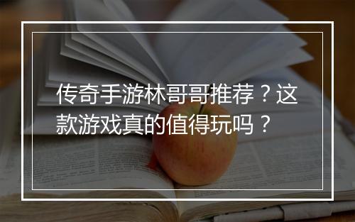 传奇手游林哥哥推荐？这款游戏真的值得玩吗？