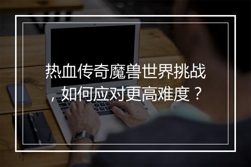 热血传奇魔兽世界挑战，如何应对更高难度？