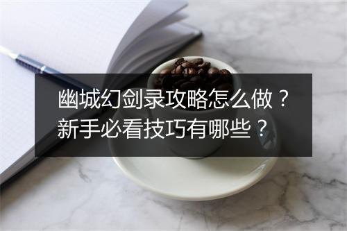 幽城幻剑录攻略怎么做？新手必看技巧有哪些？