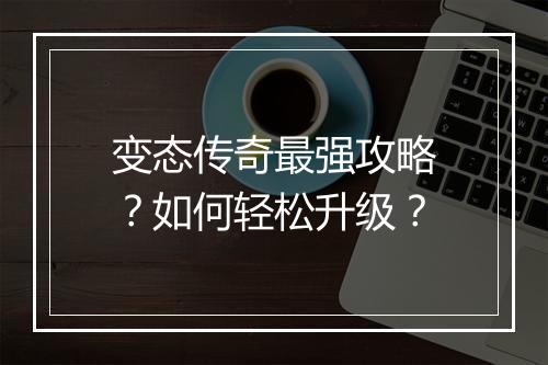 变态传奇最强攻略？如何轻松升级？