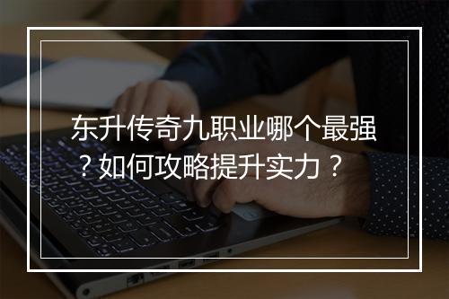 东升传奇九职业哪个最强？如何攻略提升实力？