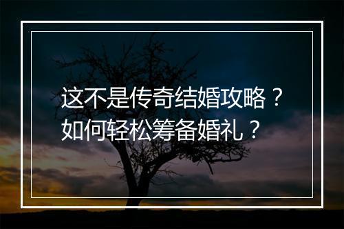 这不是传奇结婚攻略？如何轻松筹备婚礼？