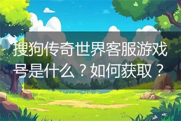 搜狗传奇世界客服游戏号是什么？如何获取？