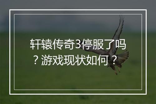 轩辕传奇3停服了吗？游戏现状如何？