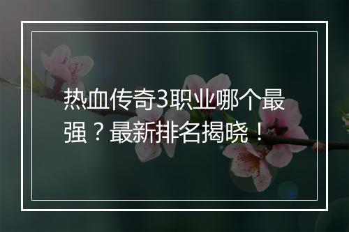 热血传奇3职业哪个最强？最新排名揭晓！