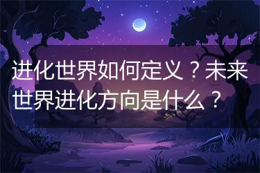 进化世界如何定义？未来世界进化方向是什么？