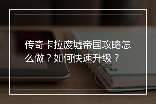 传奇卡拉废墟帝国攻略怎么做？如何快速升级？