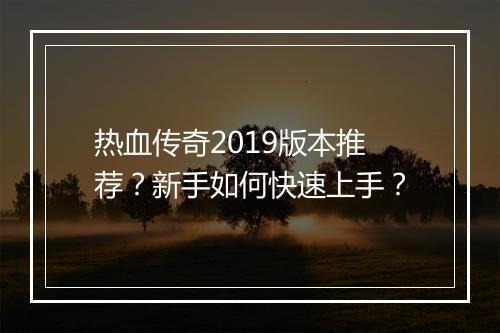 热血传奇2019版本推荐？新手如何快速上手？