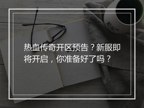 热血传奇开区预告？新服即将开启，你准备好了吗？