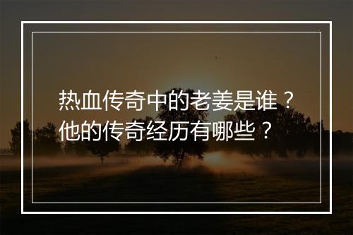 热血传奇中的老姜是谁？他的传奇经历有哪些？