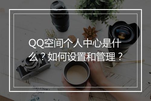 QQ空间个人中心是什么？如何设置和管理？