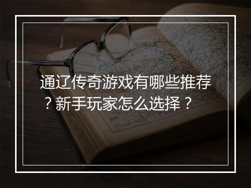 通辽传奇游戏有哪些推荐？新手玩家怎么选择？
