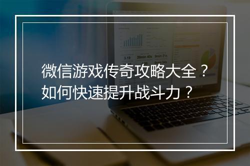 微信游戏传奇攻略大全？如何快速提升战斗力？