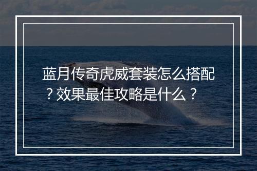 蓝月传奇虎威套装怎么搭配？效果最佳攻略是什么？