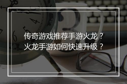 传奇游戏推荐手游火龙？火龙手游如何快速升级？
