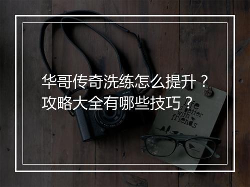 华哥传奇洗练怎么提升？攻略大全有哪些技巧？