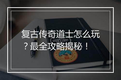 复古传奇道士怎么玩？最全攻略揭秘！