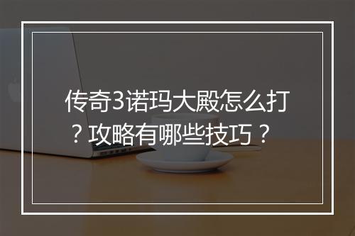 传奇3诺玛大殿怎么打？攻略有哪些技巧？