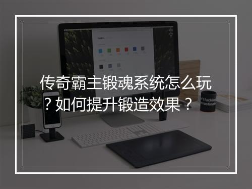 传奇霸主锻魂系统怎么玩？如何提升锻造效果？