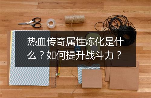 热血传奇属性炼化是什么？如何提升战斗力？