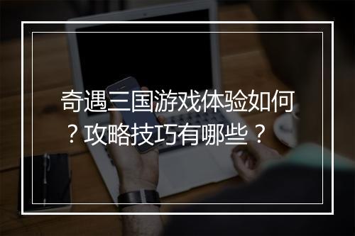 奇遇三国游戏体验如何？攻略技巧有哪些？