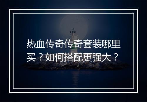 热血传奇传奇套装哪里买？如何搭配更强大？