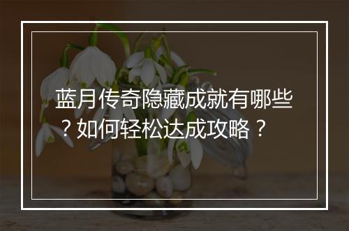 蓝月传奇隐藏成就有哪些？如何轻松达成攻略？