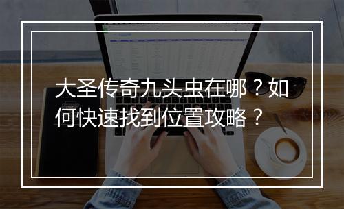 大圣传奇九头虫在哪？如何快速找到位置攻略？