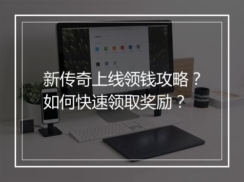 新传奇上线领钱攻略？如何快速领取奖励？