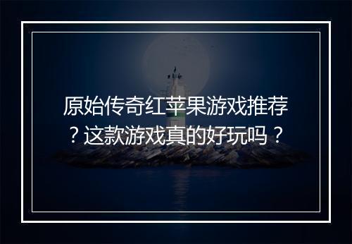 原始传奇红苹果游戏推荐？这款游戏真的好玩吗？