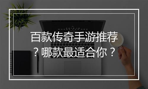 百款传奇手游推荐？哪款最适合你？