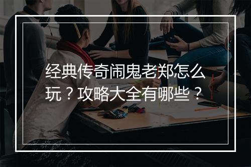经典传奇闹鬼老郑怎么玩？攻略大全有哪些？