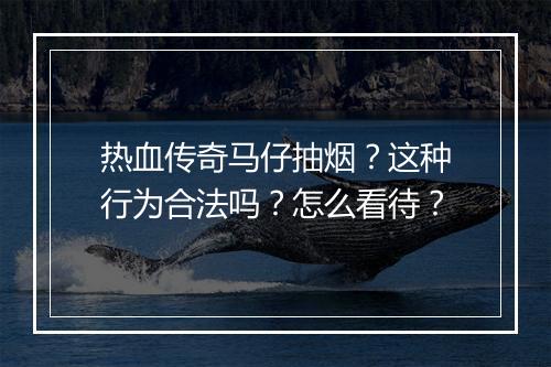 热血传奇马仔抽烟？这种行为合法吗？怎么看待？