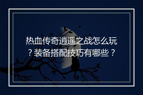 热血传奇逍遥之战怎么玩？装备搭配技巧有哪些？