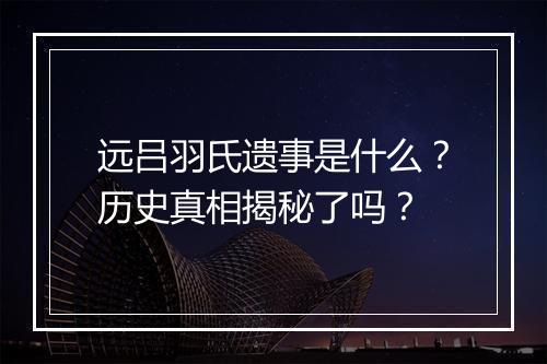 远吕羽氏遗事是什么？历史真相揭秘了吗？