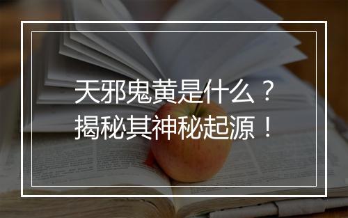 天邪鬼黄是什么？揭秘其神秘起源！