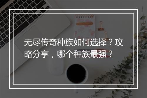 无尽传奇种族如何选择？攻略分享，哪个种族最强？