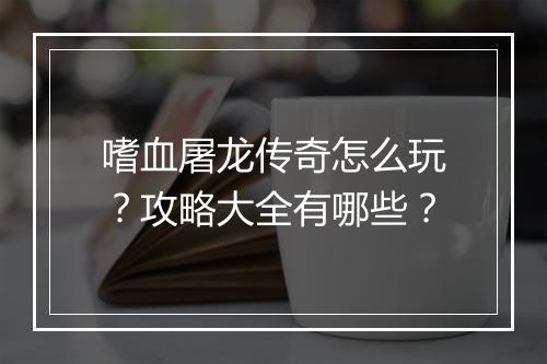嗜血屠龙传奇怎么玩？攻略大全有哪些？