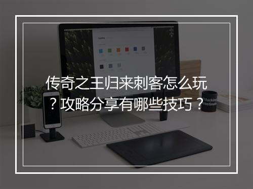 传奇之王归来刺客怎么玩？攻略分享有哪些技巧？