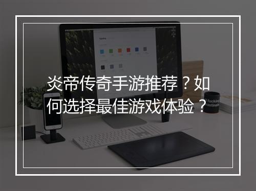 炎帝传奇手游推荐？如何选择最佳游戏体验？