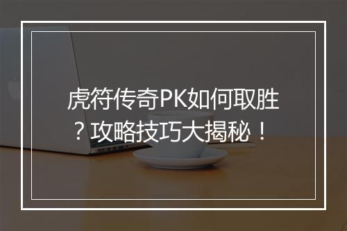 虎符传奇PK如何取胜？攻略技巧大揭秘！
