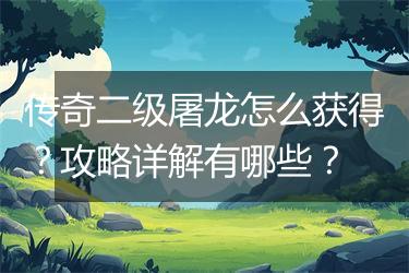 传奇二级屠龙怎么获得？攻略详解有哪些？