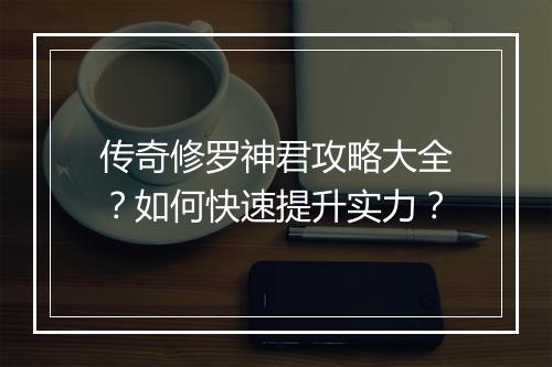 传奇修罗神君攻略大全？如何快速提升实力？