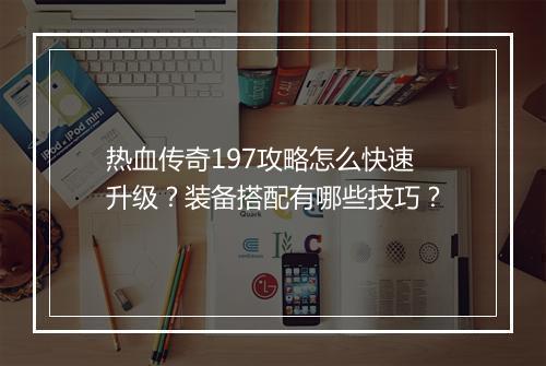 热血传奇197攻略怎么快速升级？装备搭配有哪些技巧？